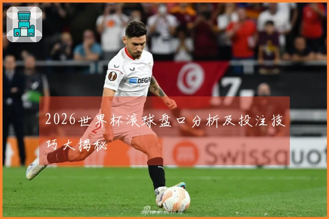 2026世界杯滚球盘口分析及投注技巧大揭秘