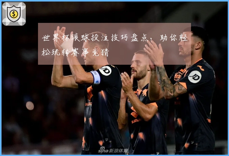 世界杯滚球投注技巧盘点，助你轻松玩转赛事竞猜