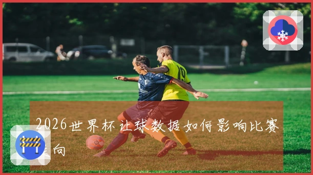 2026世界杯让球数据如何影响比赛走向