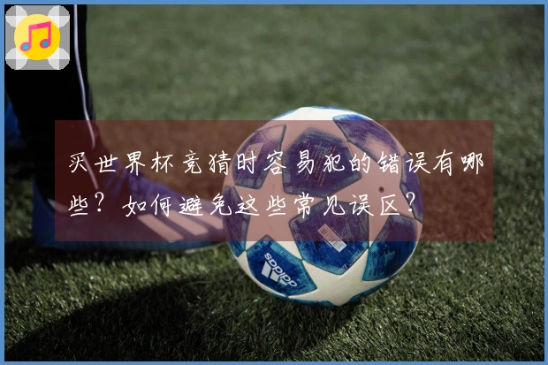 买世界杯竞猜时容易犯的错误有哪些？如何避免这些常见误区？