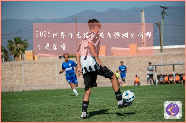 2026世界杯竞猜攻略与预测分析哪个更靠谱