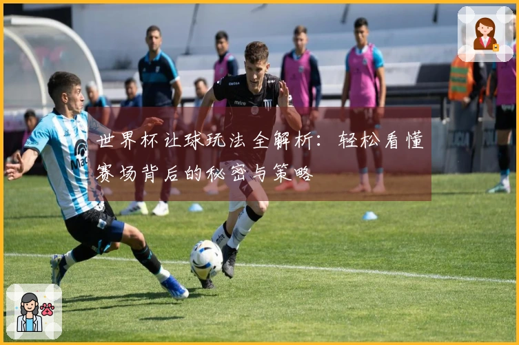 世界杯让球玩法全解析：轻松看懂赛场背后的秘密与策略