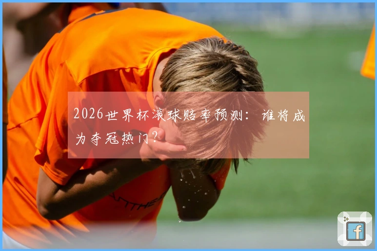 2026世界杯滚球赔率预测：谁将成为夺冠热门？