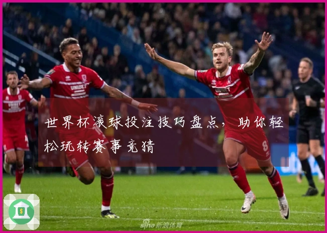 世界杯滚球投注技巧盘点，助你轻松玩转赛事竞猜
