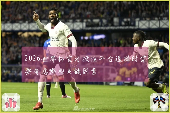 2026世界杯官方投注平台选择时需要考虑哪些关键因素