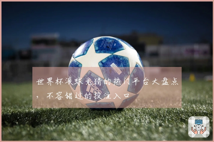 世界杯滚球竞猜的热门平台大盘点，不容错过的投注入口