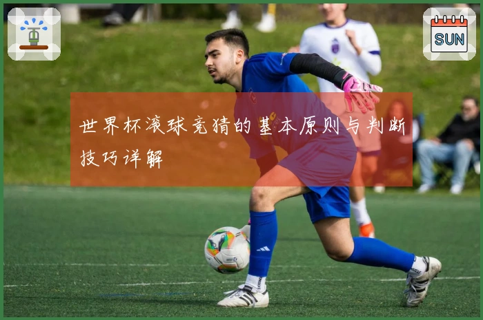 世界杯滚球竞猜的基本原则与判断技巧详解