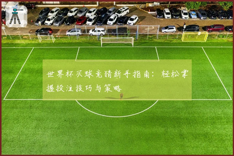 世界杯买球竞猜新手指南：轻松掌握投注技巧与策略