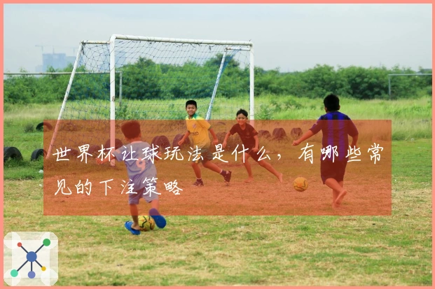 世界杯让球玩法是什么，有哪些常见的下注策略