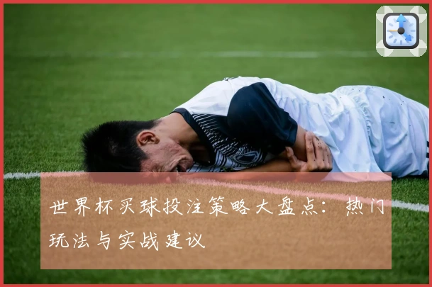 世界杯买球投注策略大盘点：热门玩法与实战建议