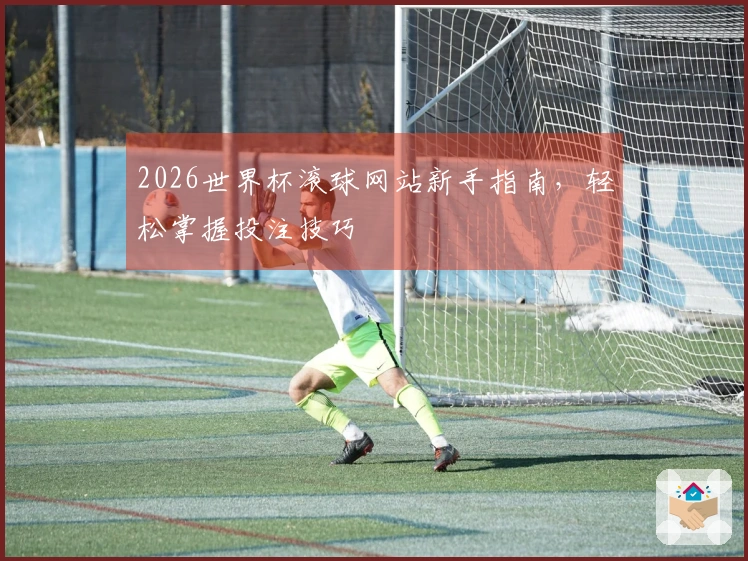 2026世界杯滚球网站新手指南，轻松掌握投注技巧