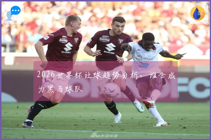 2026世界杯让球趋势分析，谁会成为黑马球队