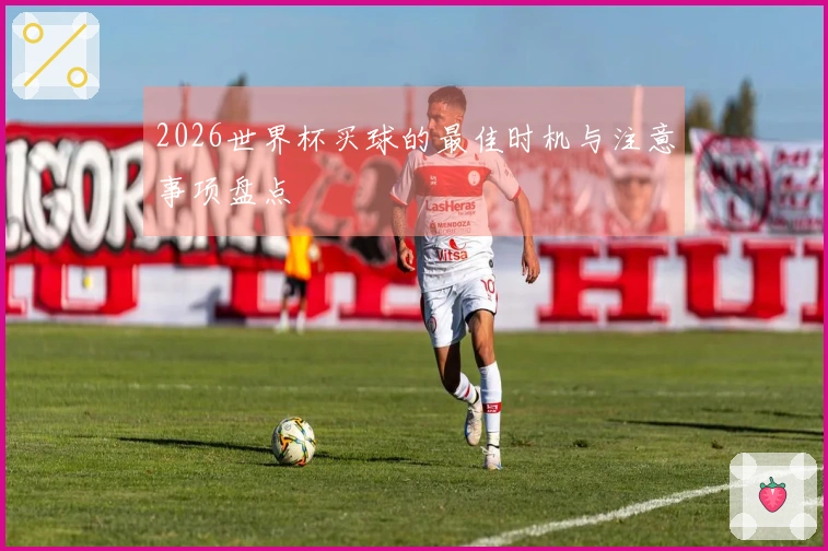 2026世界杯买球的最佳时机与注意事项盘点