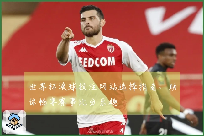 世界杯滚球投注网站选择指南，助你畅享赛事比分乐趣