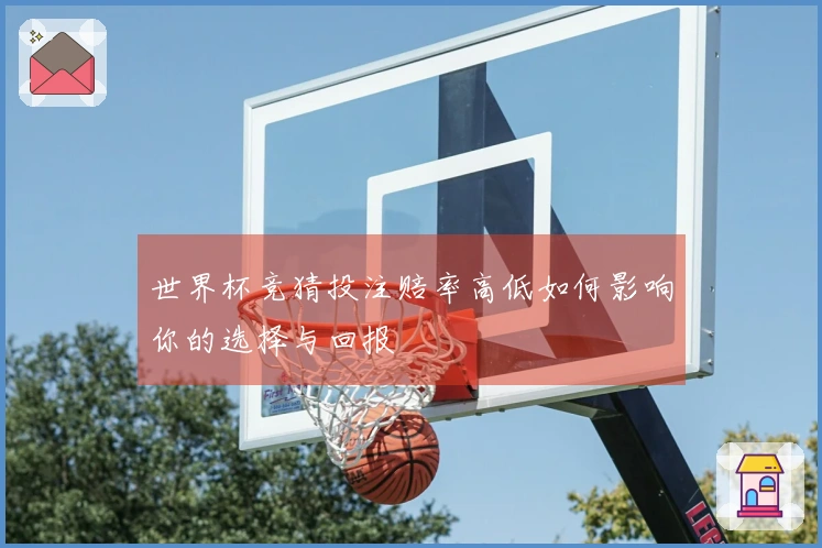 世界杯竞猜投注赔率高低如何影响你的选择与回报