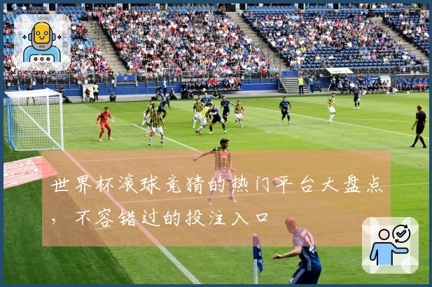 世界杯滚球竞猜的热门平台大盘点，不容错过的投注入口