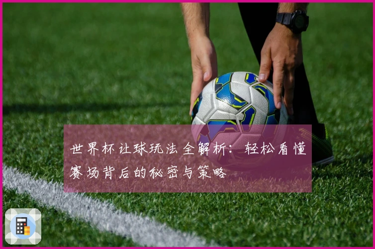 世界杯让球玩法全解析：轻松看懂赛场背后的秘密与策略