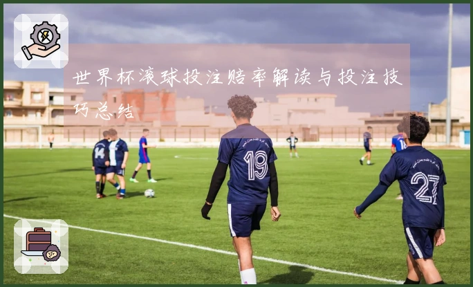 世界杯滚球投注赔率解读与投注技巧总结