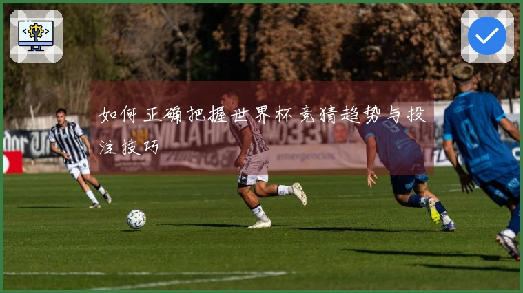 如何正确把握世界杯竞猜趋势与投注技巧
