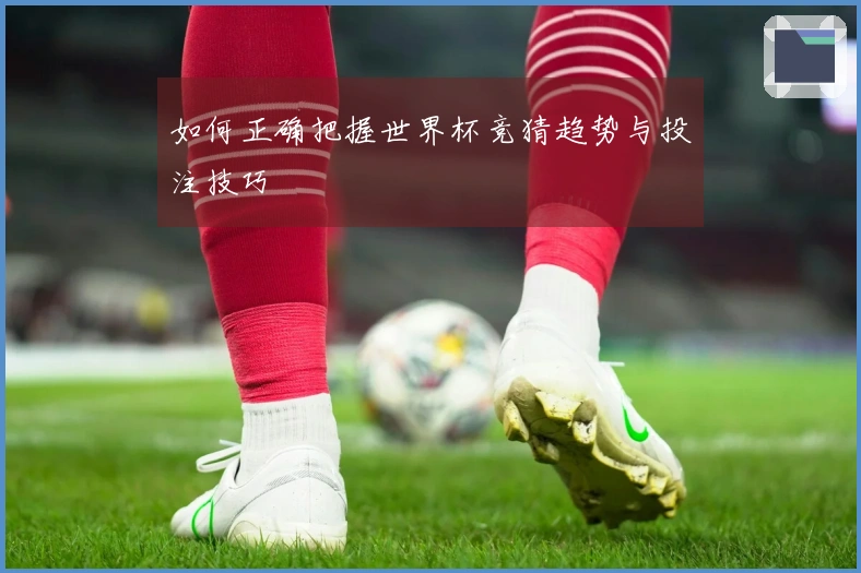 如何正确把握世界杯竞猜趋势与投注技巧