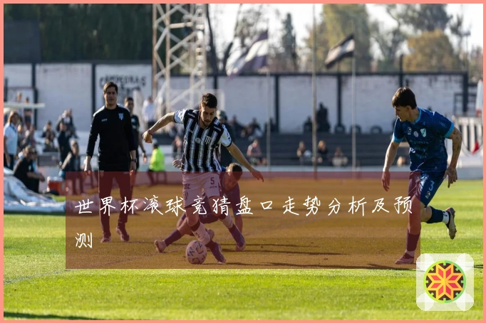 世界杯滚球竞猜盘口走势分析及预测