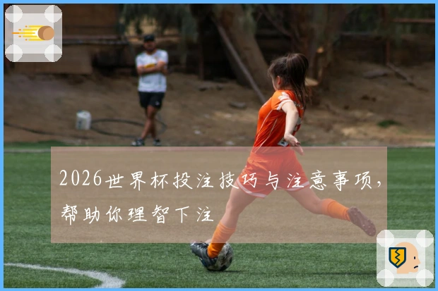 2026世界杯投注技巧与注意事项，帮助你理智下注