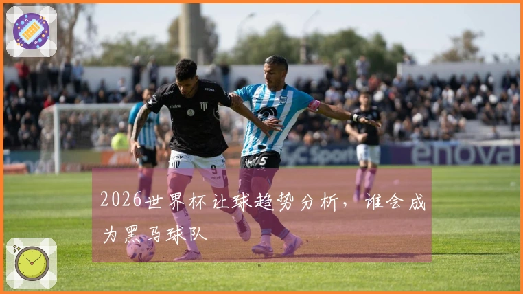 2026世界杯让球趋势分析，谁会成为黑马球队