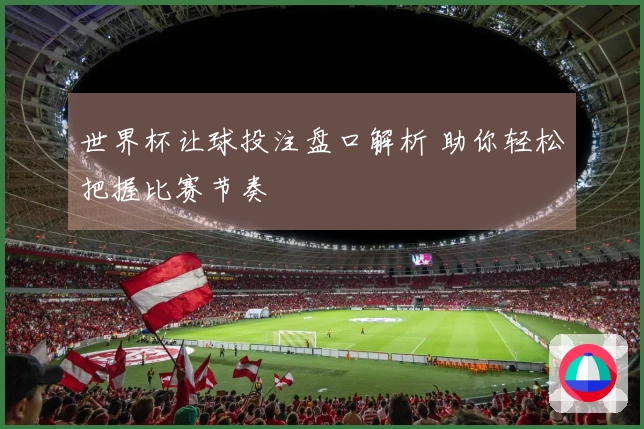 世界杯让球投注盘口解析 助你轻松把握比赛节奏