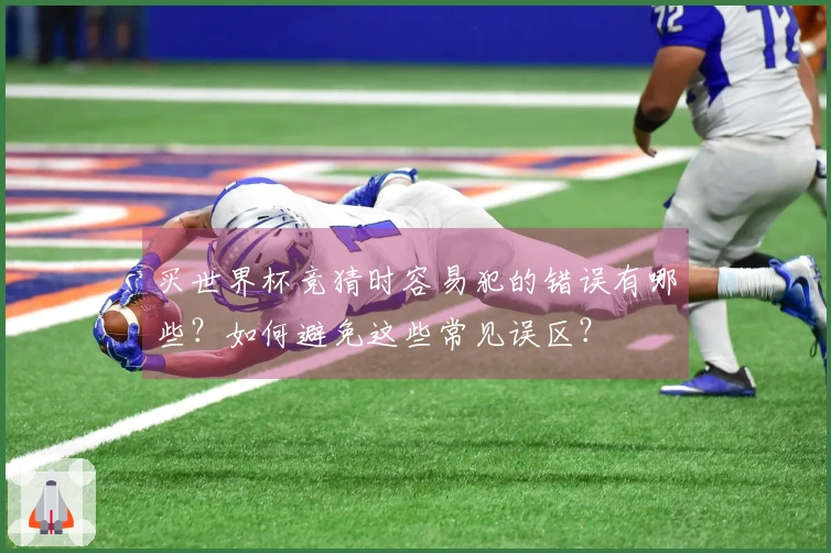 买世界杯竞猜时容易犯的错误有哪些？如何避免这些常见误区？