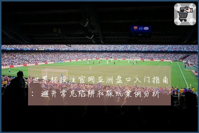 世界杯投注官网亚洲盘口入门指南：避开常见陷阱和踩坑案例分析