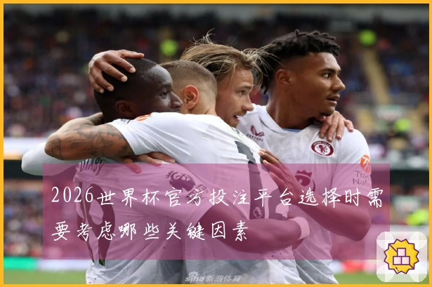 2026世界杯官方投注平台选择时需要考虑哪些关键因素