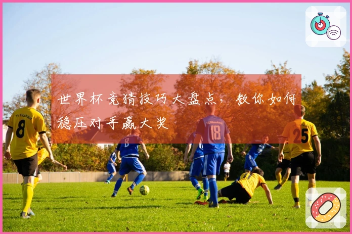 世界杯竞猜技巧大盘点，教你如何稳压对手赢大奖