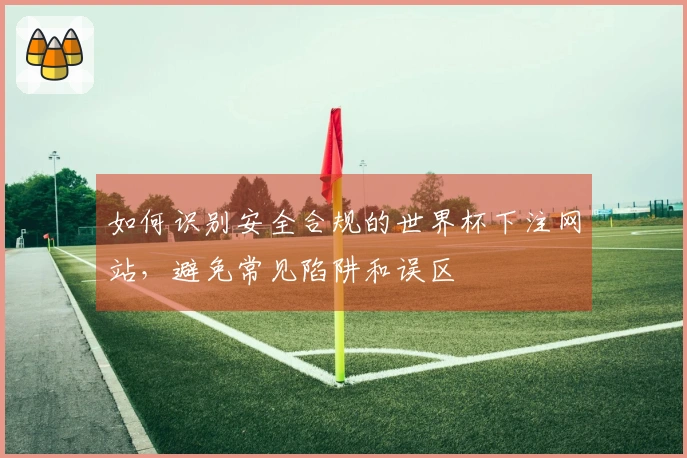 如何识别安全合规的世界杯下注网站，避免常见陷阱和误区