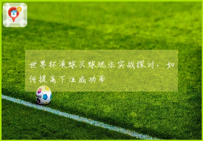 世界杯滚球买球玩法实战探讨，如何提高下注成功率