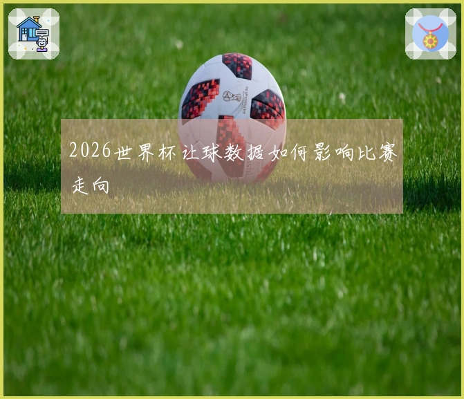 2026世界杯让球数据如何影响比赛走向