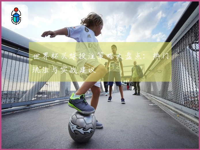 世界杯买球投注策略大盘点：热门玩法与实战建议