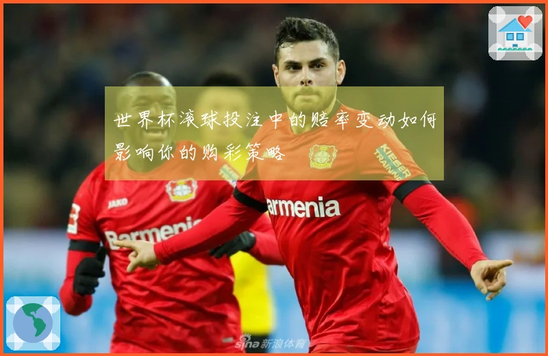 世界杯滚球投注中的赔率变动如何影响你的购彩策略